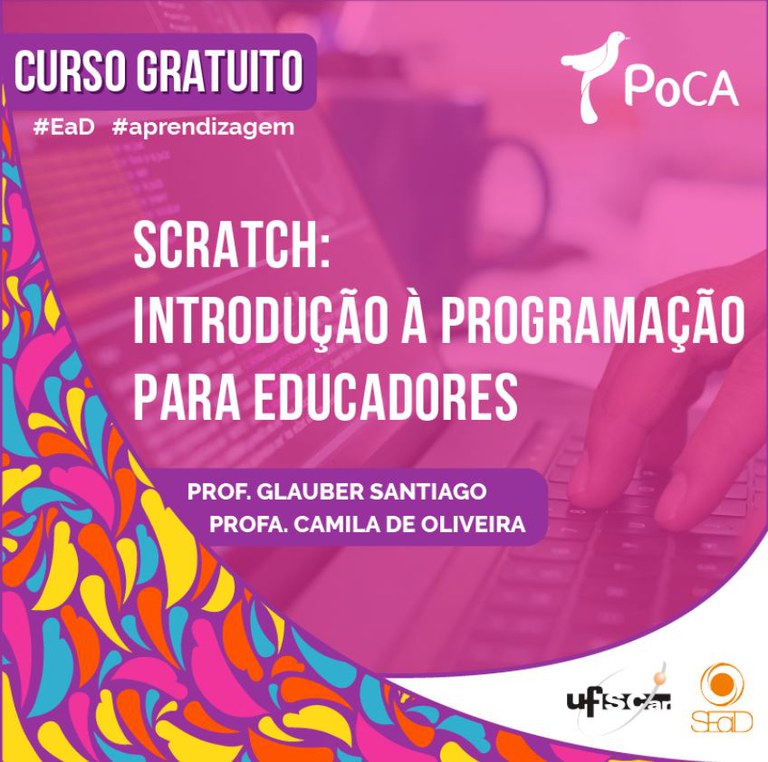 Imagem bastante colorida e festiva. Contêm os seguintes textos: Curso Gratuito #EaD #aprendizagem Poca Scratch: Introdução à programação para educadores. Prof. Glauber Santiago Profa. Camila De Oliveira. Ao final está o logo da UFSCar e da SEaD.